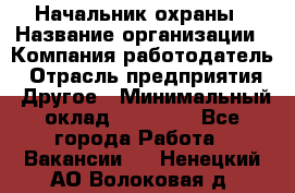 Начальник охраны › Название организации ­ Компания-работодатель › Отрасль предприятия ­ Другое › Минимальный оклад ­ 25 000 - Все города Работа » Вакансии   . Ненецкий АО,Волоковая д.